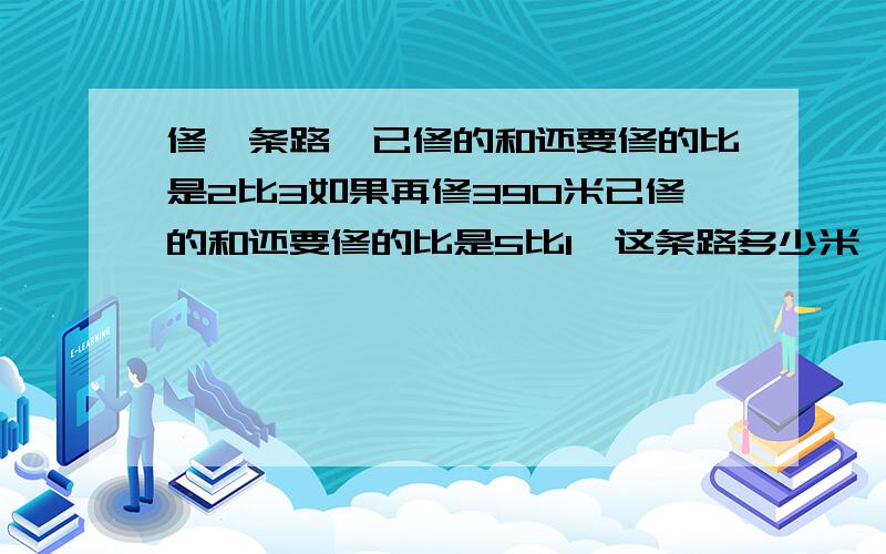 修一条路,已修的和还要修的比是2比3如果再修390米已修的和还要修的比是5比1,这条路多少米