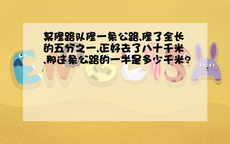 某修路队修一条公路,修了全长的五分之一,正好去了八十千米,那这条公路的一半是多少千米?