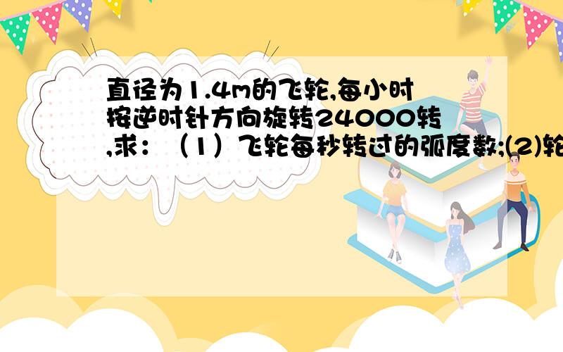 直径为1.4m的飞轮,每小时按逆时针方向旋转24000转,求：（1）飞轮每秒转过的弧度数;(2)轮周上一点每秒转过的弧长：(3)轮周上一点转动2000°所经过的路程.