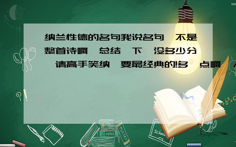 纳兰性德的名句我说名句,不是整首诗啊,总结一下,没多少分,请高手笑纳,要最经典的!多一点啊,人生若只如初见,我也知道拉,就是因为这个才想收集点他的名句的,网上只有诗,我要句子啊啊啊