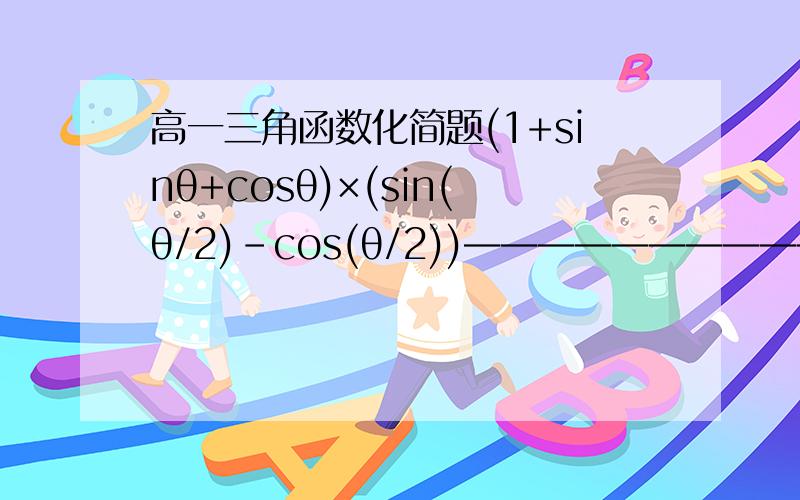 高一三角函数化简题(1+sinθ+cosθ)×(sin(θ/2)-cos(θ/2))——————————————————根号下（2+2cosθ）由于等级不够,不能上图所以大家体谅下哈.中间是分数线