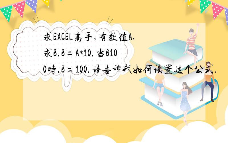 求EXCEL高手,有数值A,求B.B=A*10.当B100时,B=100.请告诉我如何设置这个公式.