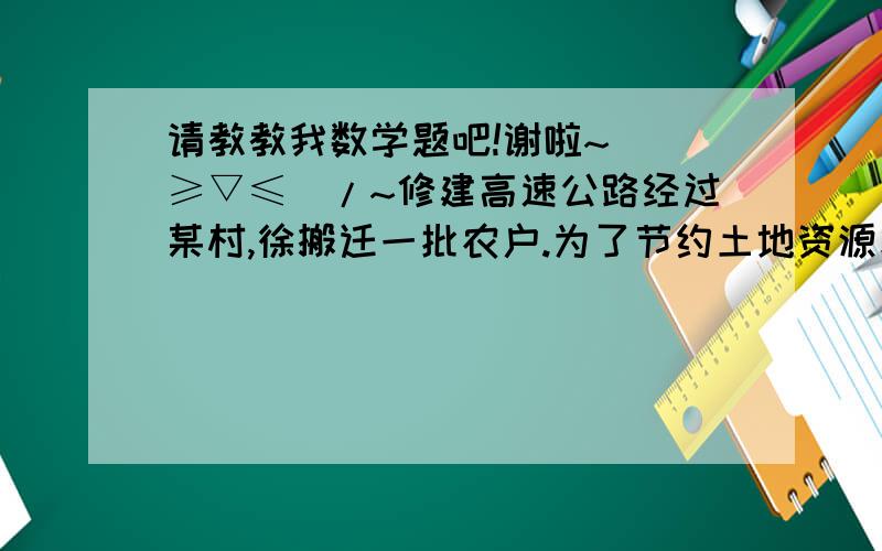 请教教我数学题吧!谢啦~\(≥▽≤)/~修建高速公路经过某村,徐搬迁一批农户.为了节约土地资源和保护环境.政府统一规定搬迁房屋区域,规划要求区域内绿色环境占地面积不得少于区域总面积