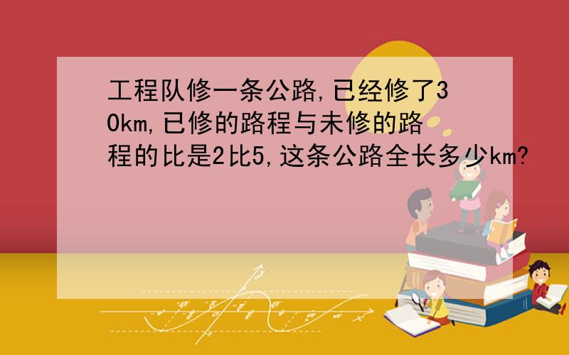 工程队修一条公路,已经修了30km,已修的路程与未修的路程的比是2比5,这条公路全长多少km?