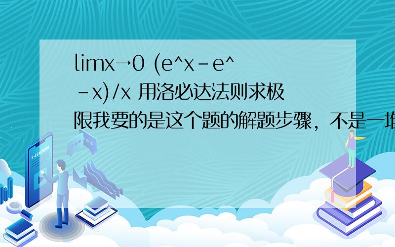 limx→0 (e^x-e^-x)/x 用洛必达法则求极限我要的是这个题的解题步骤，不是一堆乱七八糟的字，热心的网友，我感谢你们为我回答，但我不需要那些没用的