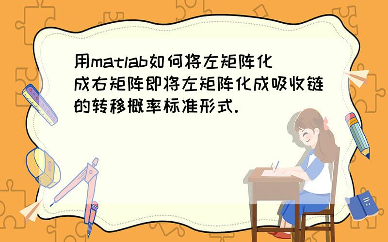 用matlab如何将左矩阵化成右矩阵即将左矩阵化成吸收链的转移概率标准形式.