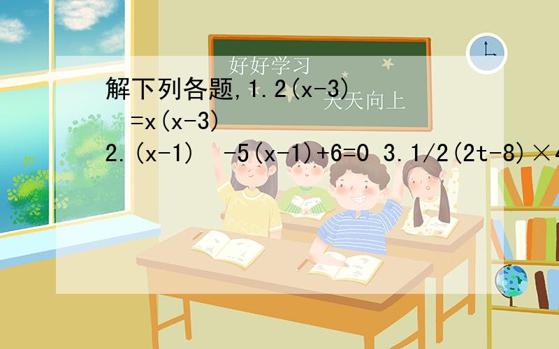 解下列各题,1.2(x-3)²=x(x-3) 2.(x-1)²-5(x-1)+6=0 3.1/2(2t-8)×4/5t=12.61.2(x-3)²=x(x-3)2.(x-1)²-5(x-1)+6=03.1/2(2t-8)×4/5t=12.6