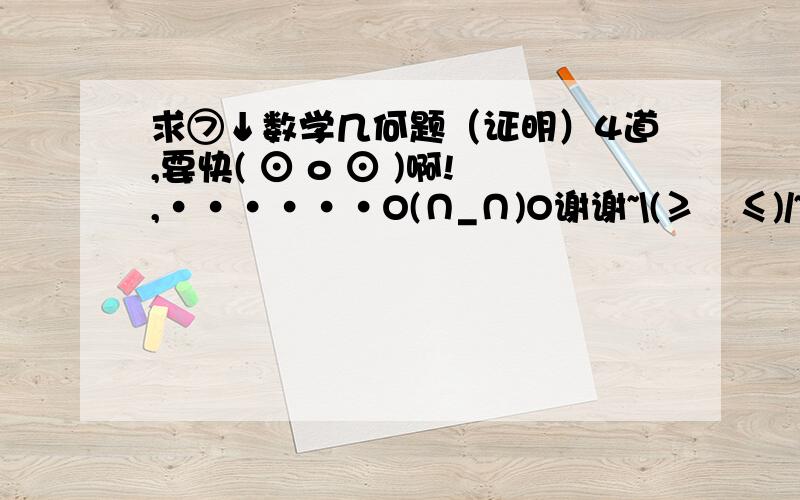 求⑦↓数学几何题（证明）4道,要快( ⊙ o ⊙ )啊!,······O(∩_∩)O谢谢~\(≥▽≤)/~啦啦啦