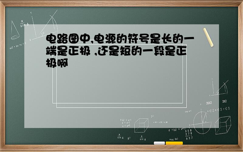 电路图中,电源的符号是长的一端是正极 ,还是短的一段是正极啊