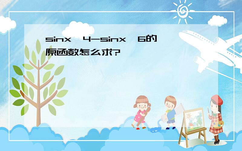 sinx*4-sinx*6的原函数怎么求?