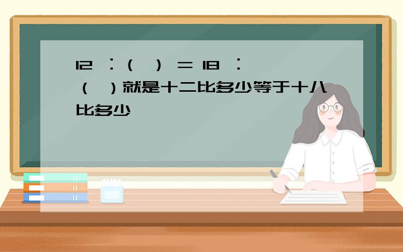 12 ：（ ） = 18 ：（ ）就是十二比多少等于十八比多少