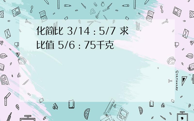 化简比 3/14：5/7 求比值 5/6：75千克