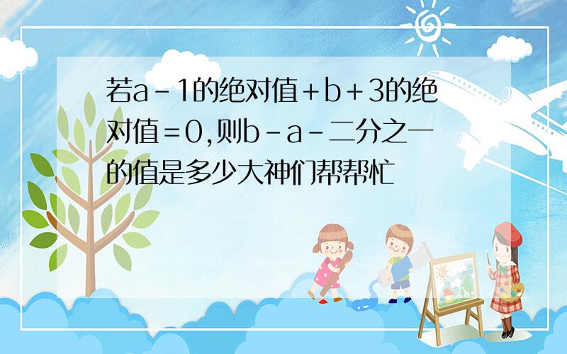 若a－1的绝对值＋b＋3的绝对值＝0,则b－a－二分之一的值是多少大神们帮帮忙