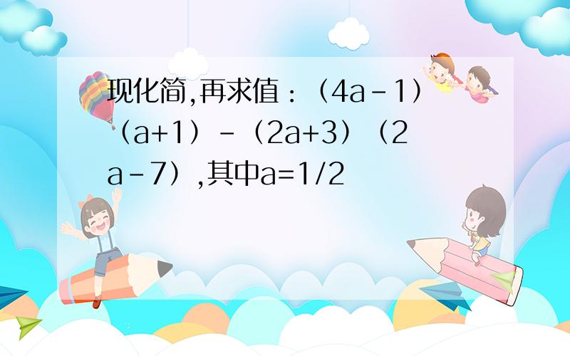 现化简,再求值：（4a-1）（a+1）-（2a+3）（2a-7）,其中a=1/2