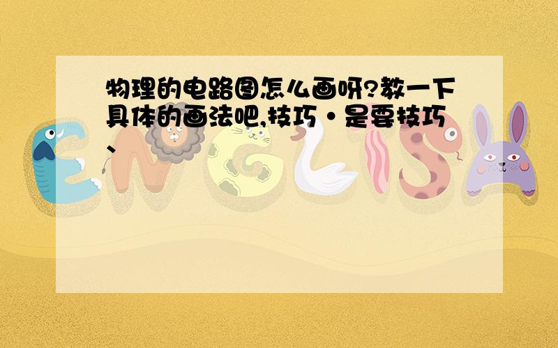 物理的电路图怎么画呀?教一下具体的画法吧,技巧·是要技巧、