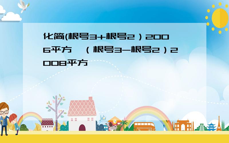 化简(根号3+根号2）2006平方*（根号3-根号2）2008平方