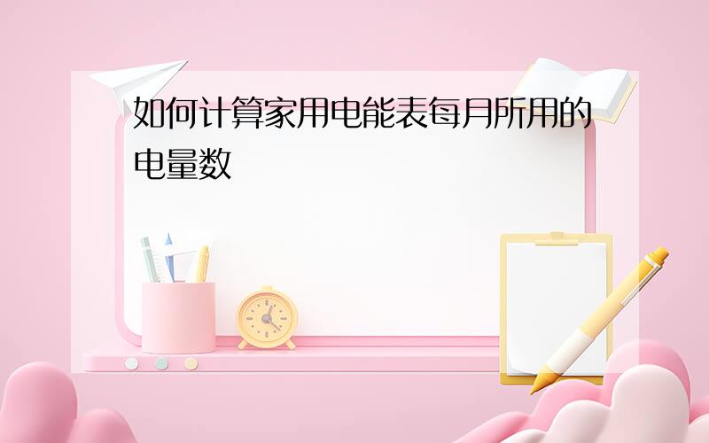 如何计算家用电能表每月所用的电量数