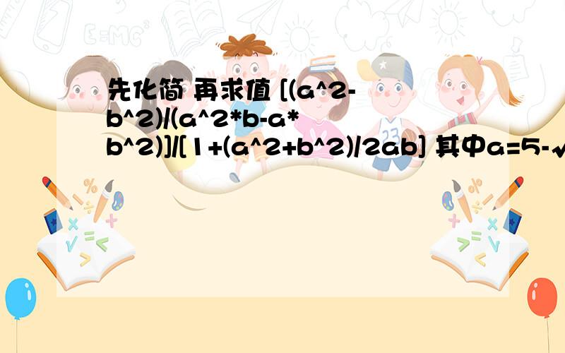 先化简 再求值 [(a^2-b^2)/(a^2*b-a*b^2)]/[1+(a^2+b^2)/2ab] 其中a=5-√ 11 b=-3+√ 11