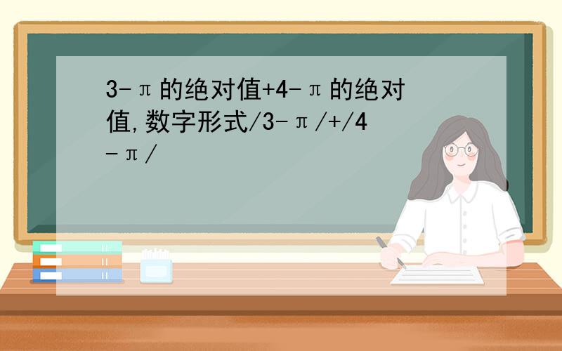 3-π的绝对值+4-π的绝对值,数字形式/3-π/+/4-π/