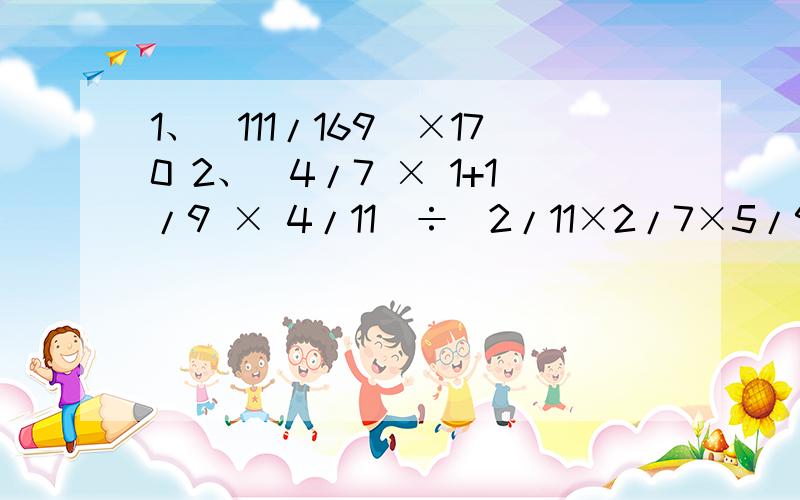 1、(111/169)×170 2、（4/7 × 1+1/9 × 4/11）÷（2/11×2/7×5/9） 3、1/30+1/42+1/56+1/72+1/90第二题是 7分之4 1又9分之1 11分之4 11分之2 7分之2 9分之5简便计算