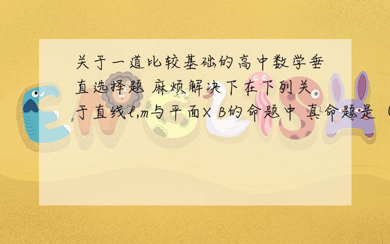 关于一道比较基础的高中数学垂直选择题 麻烦解决下在下列关于直线l,m与平面X B的命题中 真命题是（）A.若L包含于B,且X垂直B 则 l垂直XB.若l垂直B且X平行B 则l垂直BC 若l垂直B且X垂直B 则 l平行