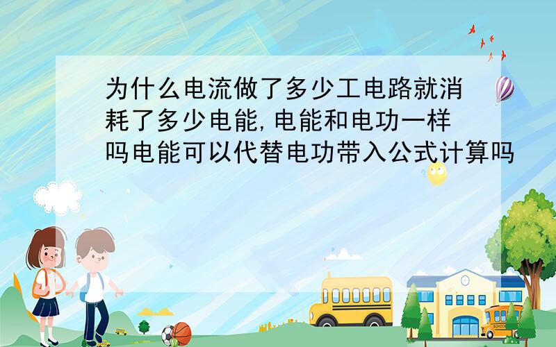 为什么电流做了多少工电路就消耗了多少电能,电能和电功一样吗电能可以代替电功带入公式计算吗