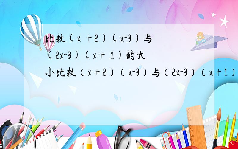 比较(x +2)(x-3)与(2x-3)(x+ 1)的大小比较（x+2）（x-3）与（2x-3）（x+1）的大小,谢谢热心的朋友.