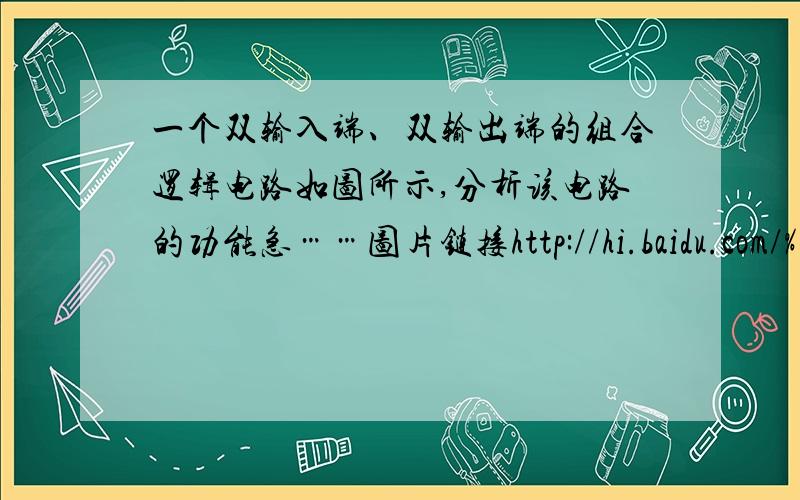 一个双输入端、双输出端的组合逻辑电路如图所示,分析该电路的功能急……图片链接http://hi.baidu.com/%B8%E7%D0%C5%D0%B0/album/0.0