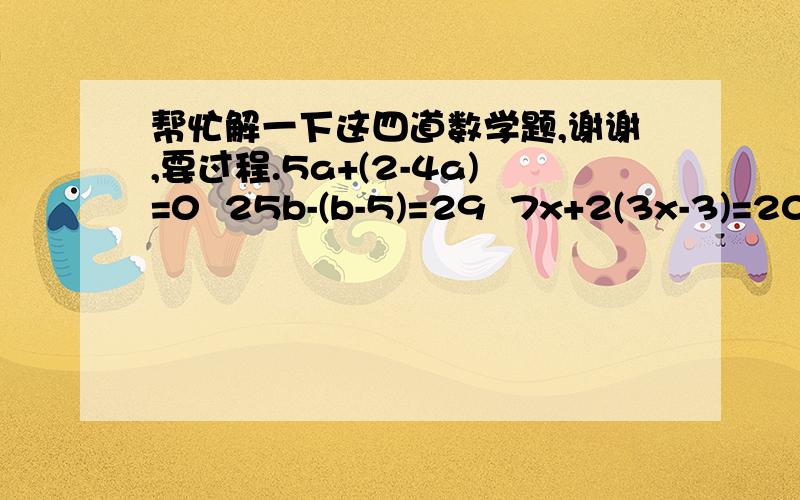 帮忙解一下这四道数学题,谢谢,要过程.5a+(2-4a)=0  25b-(b-5)=29  7x+2(3x-3)=20  8y-3(3y+2)=6