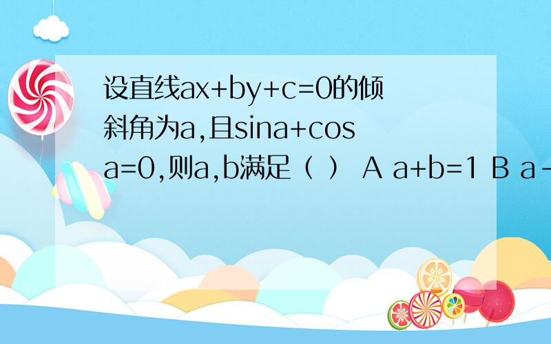 设直线ax+by+c=0的倾斜角为a,且sina+cosa=0,则a,b满足（ ） A a+b=1 B a-b=1 C a+b=0 D a-b=0 要分析原因哦