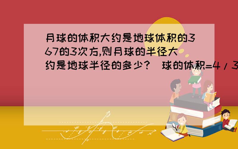 月球的体积大约是地球体积的367的3次方,则月球的半径大约是地球半径的多少?（球的体积=4/3X.）