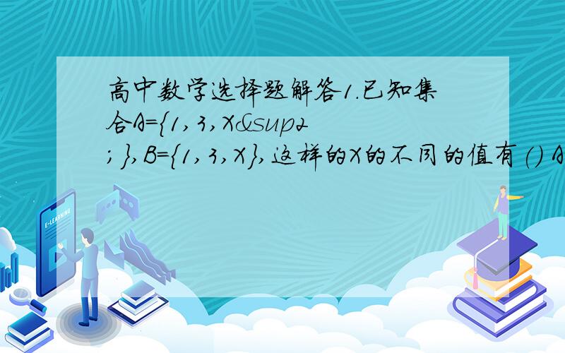 高中数学选择题解答1.已知集合A={1,3,X²},B={1,3,X},这样的X的不同的值有() A.1个 B.2个 C.3个 D.4个2.对于函数Y=X² -6X-7的单调增区间是（）A.(-∞,3] B.[3,+∞) C.(-∞,-1) D.(7,+∞)3.已知函数g(X)、h(X)