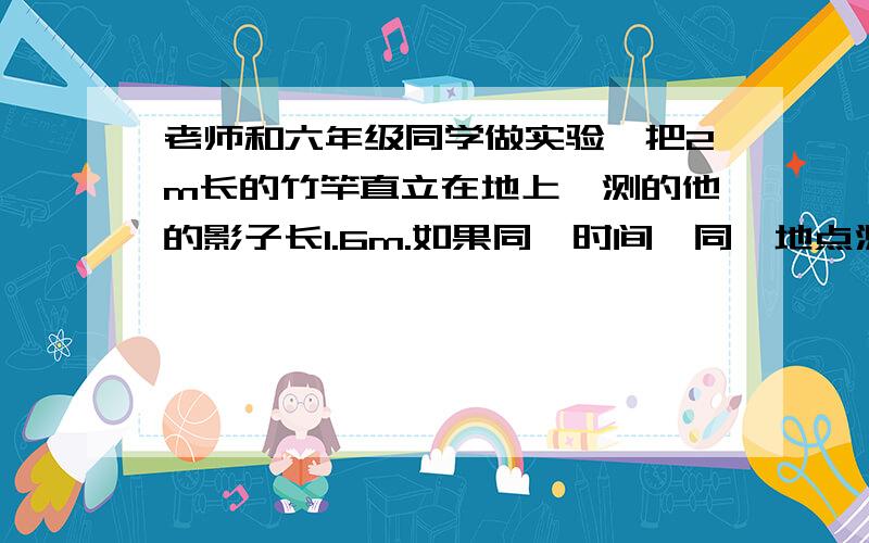 老师和六年级同学做实验,把2m长的竹竿直立在地上,测的他的影子长1.6m.如果同一时间、同一地点测的一根电线杆的影子长4.8m,这根电线杆高多少m?方程+关系,关系例如：因为时间一定,所以路程