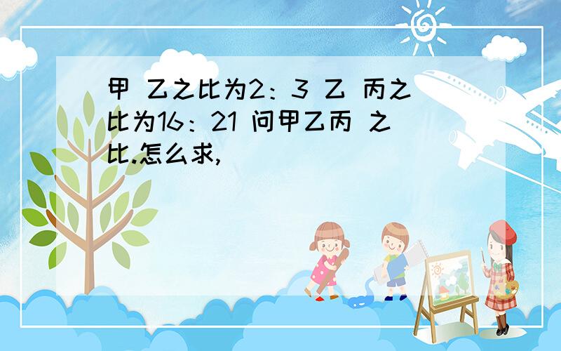 甲 乙之比为2：3 乙 丙之比为16：21 问甲乙丙 之比.怎么求,