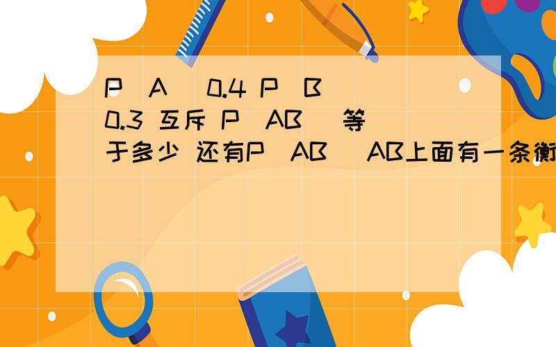 P[A] 0.4 P[B] 0.3 互斥 P[AB] 等于多少 还有P[AB] AB上面有一条衡线的 我打不出来