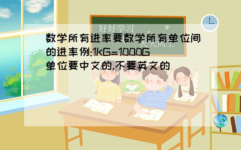 数学所有进率要数学所有单位间的进率例:1KG=1000G单位要中文的,不要英文的