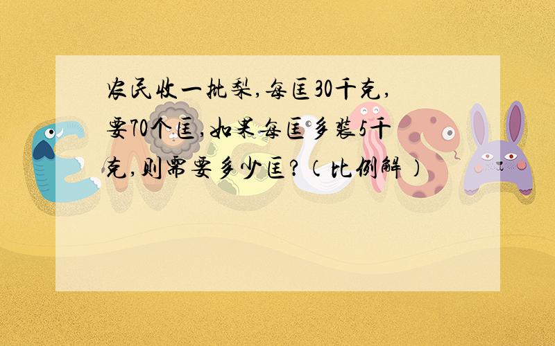 农民收一批梨,每匡30千克,要70个匡,如果每匡多装5千克,则需要多少匡?（比例解）