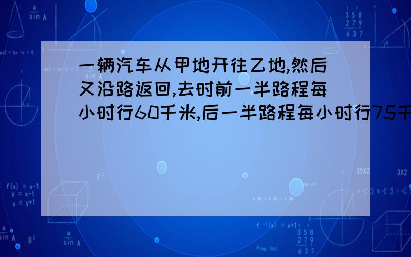 一辆汽车从甲地开往乙地,然后又沿路返回,去时前一半路程每小时行60千米,后一半路程每小时行75千米；返回时,前一半时间每小时行75千米,后一半时间每小时行驶60千米.那么甲去乙用的时间