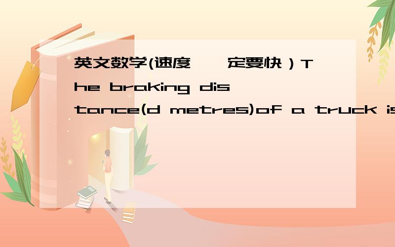 英文数学(速度,一定要快）The braking distance(d metres)of a truck is proportional to the square of its speed(Vkm/h).If d ＝10,when v=36,calculate(a) d when v = 60(b)v when d=144    帮忙做出并要有过程和解释