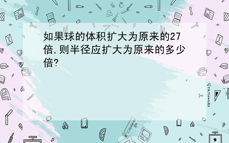 如果球的体积扩大为原来的27倍,则半径应扩大为原来的多少倍?