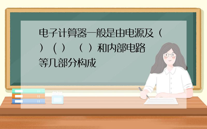 电子计算器一般是由电源及（ ） ( ） （ ）和内部电路等几部分构成