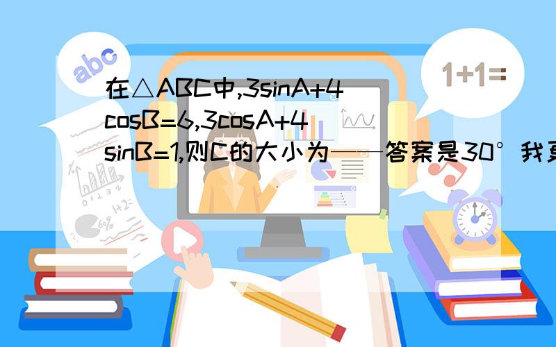 在△ABC中,3sinA+4cosB=6,3cosA+4sinB=1,则C的大小为——答案是30°我更想知道什么时候应考虑多解问题的解的验证,希望您为我作答,