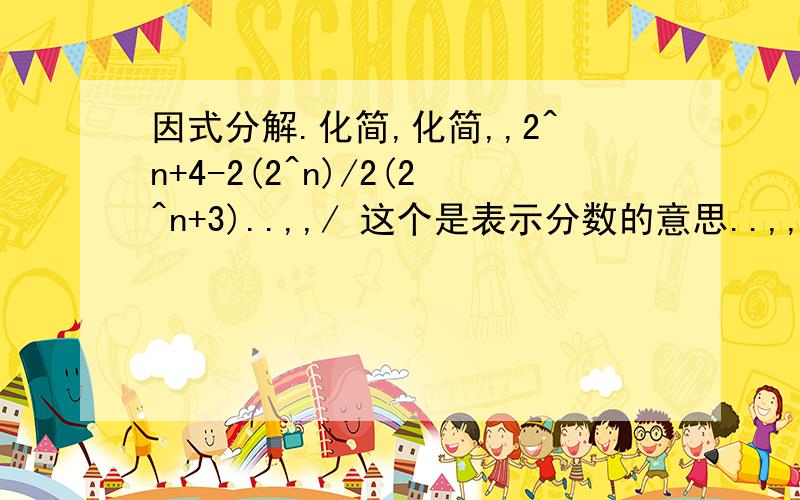 因式分解.化简,化简,,2^n+4-2(2^n)/2(2^n+3)..,,/ 这个是表示分数的意思..,,/前面的是分子,,后面的是分母.,,