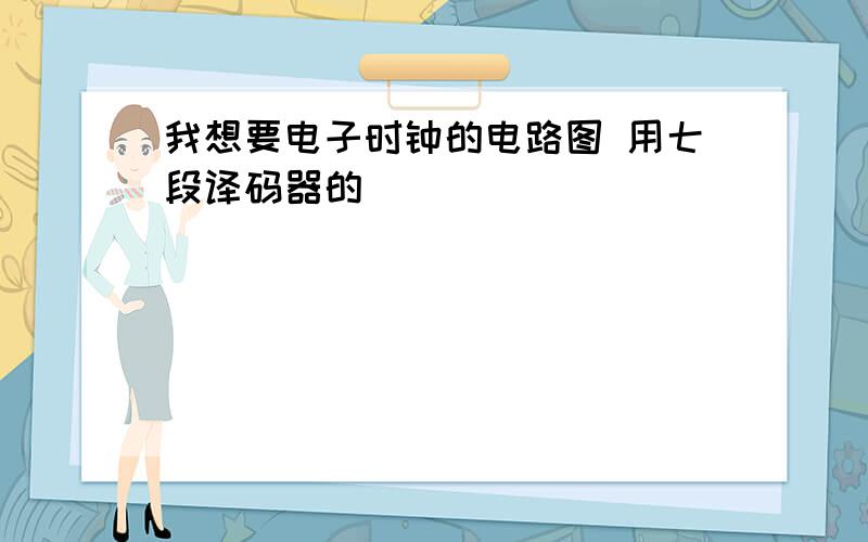 我想要电子时钟的电路图 用七段译码器的