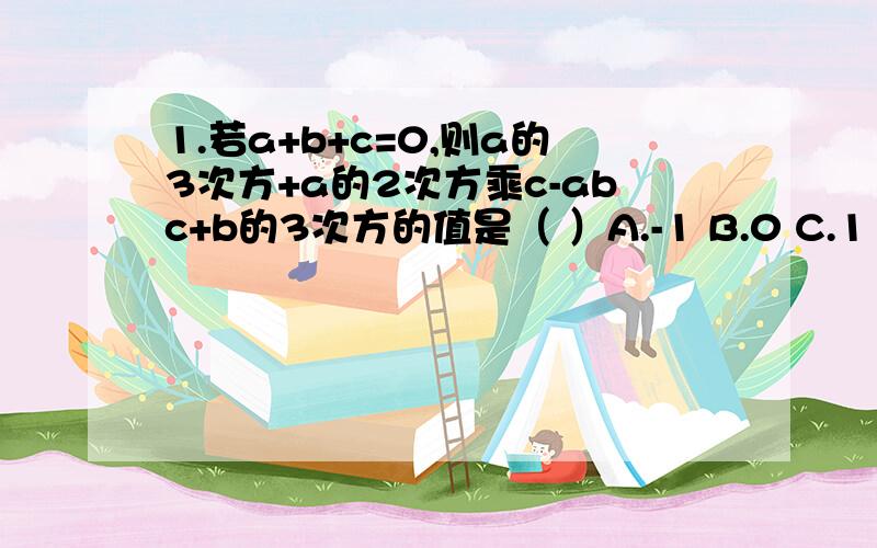 1.若a+b+c=0,则a的3次方+a的2次方乘c-abc+b的3次方的值是（ ）A.-1 B.0 C.1 D.22.分解因式（1）X的4次方+Y的4次方+（X+Y）的四次方 （ （2）XY(XY+1)+(XY+3)-2(X+Y+2分之1）-(X+Y-1)的2次方 3.已知4分之1乘（b-c)的