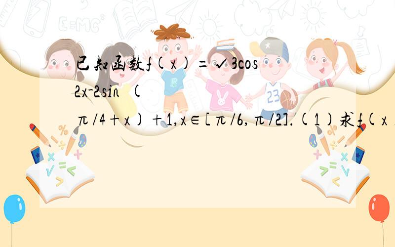 已知函数f(x)=√3cos2x-2sin²(π/4+x)+1,x∈[π/6,π/2].(1)求f(x)的最大值,并求当f(x)取得最大值时x的值（2）求f(x)单调递增区间.