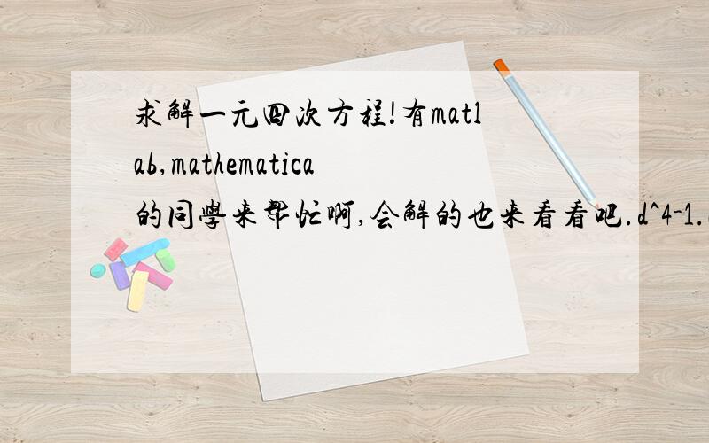 求解一元四次方程!有matlab,mathematica的同学来帮忙啊,会解的也来看看吧.d^4-1.24*10^(-4)d-1.296*10^(-5)=0d为所求未知数.谢谢大哥们了.