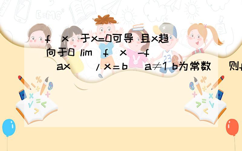 f(x)于x=0可导 且x趋向于0 lim[f(x)-f(ax)]/x＝b (a≠1 b为常数) 则f'(0)＝?