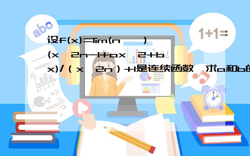 设f(x)=lim(n→∞)(x^2n-1+ax^2+bx)/（x^2n）+1是连续函数,求a和b的值.请给出具体过程``谢谢``