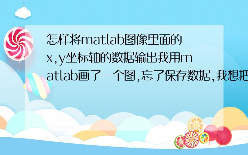 怎样将matlab图像里面的x,y坐标轴的数据输出我用matlab画了一个图,忘了保存数据,我想把图像的x,y轴的数据全部提取出来,怎么弄,麻烦高手帮下忙,你的意思是让我把程序再运行一遍吗?可我画了